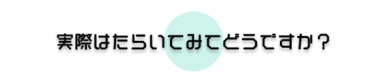 実際にはたらいてみてどうですか?
