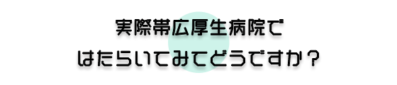 実際帯広厚生病院ではたらいてみてどうですか?