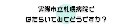 実際市立札幌病院ではたらいてみてどうですか?